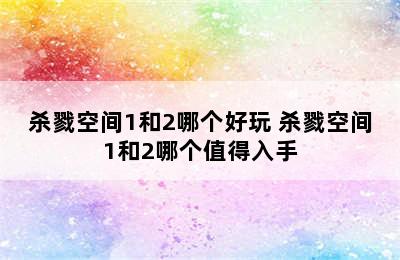 杀戮空间1和2哪个好玩 杀戮空间1和2哪个值得入手